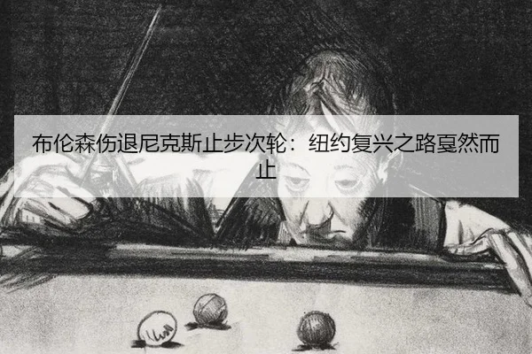 布伦森伤退尼克斯止步次轮：纽约复兴之路戛然而止