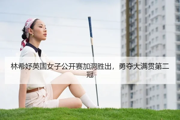 林希妤英国女子公开赛加洞胜出，勇夺大满贯第二冠